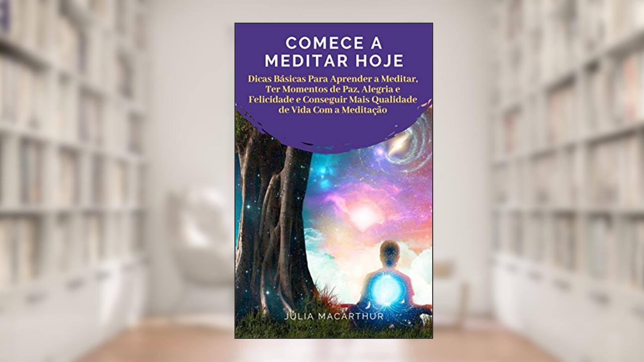 Capa de Comece A Meditar Hoje: Dicas Básicas Para Aprender A Meditar, Ter Momentos De Paz, Alegria E Felicidade E Conseguir Mais Qualidade De Vida Com A Meditação, do autor Julia Macarthur