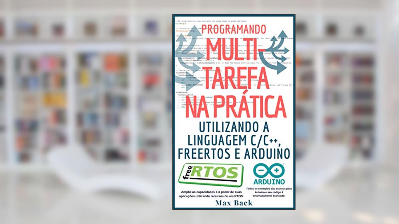 Programando Multitarefa na prática: Utilizando a linguagem C/C++, freeRTOS e Arduino, do autor Max Back