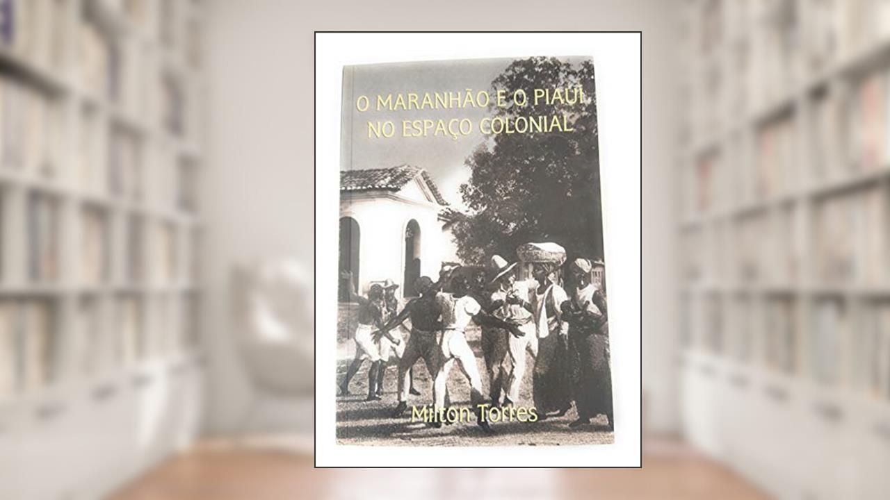 Capa de O Maranhão e o Piaui no Espaço Colonial, do autor Milton Torres