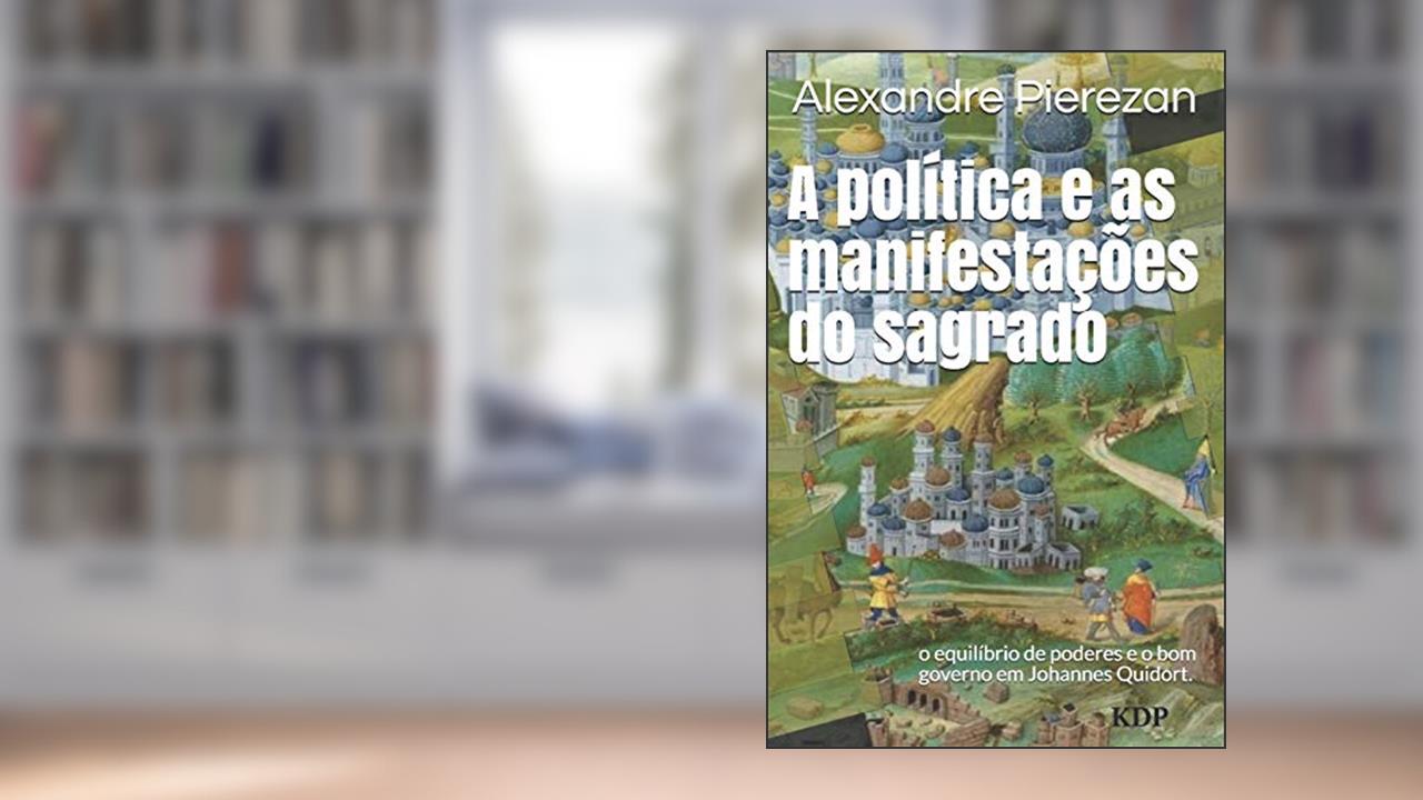 Capa de A política e as manifestações do sagrado: o equilíbrio de poderes e o bom governo em Johannes Quidort., do autor Alexandre Pierezan