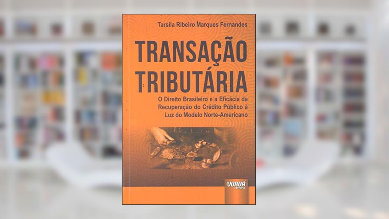Capa de Transação Tributária - O Direito Brasileiro e a Eficácia da Recuperação do Crédito Público à Luz do Modelo Norte-Americano, do autor Tarsila Ribeiro Marques Fernandes