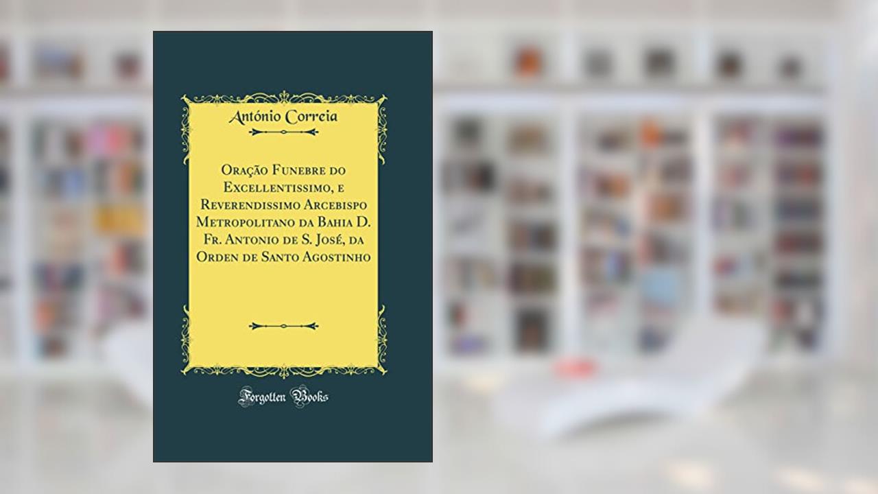Capa de Oração Funebre do Excellentissimo, e Reverendissimo Arcebispo Metropolitano da Bahia D. Fr. Antonio de S. José, da Orden de Santo Agostinho (Classic Reprint), do autor António Correia