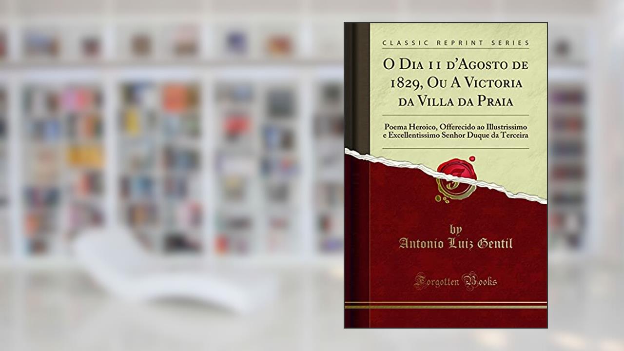 Capa de O Dia 11 d'Agosto de 1829, Ou A Victoria da Villa da Praia: Poema Heroico, Offerecido ao Illustrissimo e Excellentissimo Senhor Duque da Terceira (Classic Reprint), do autor Antonio Luiz Gentil