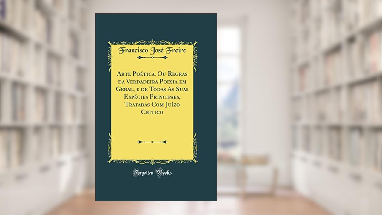 Capa de Arte Poética, Ou Regras da Verdadeira Poesia em Geral, e de Todas As Suas Espécies Principaes, Tratadas Com Juízo Critico (Classic Reprint), do autor Francisco José Freire