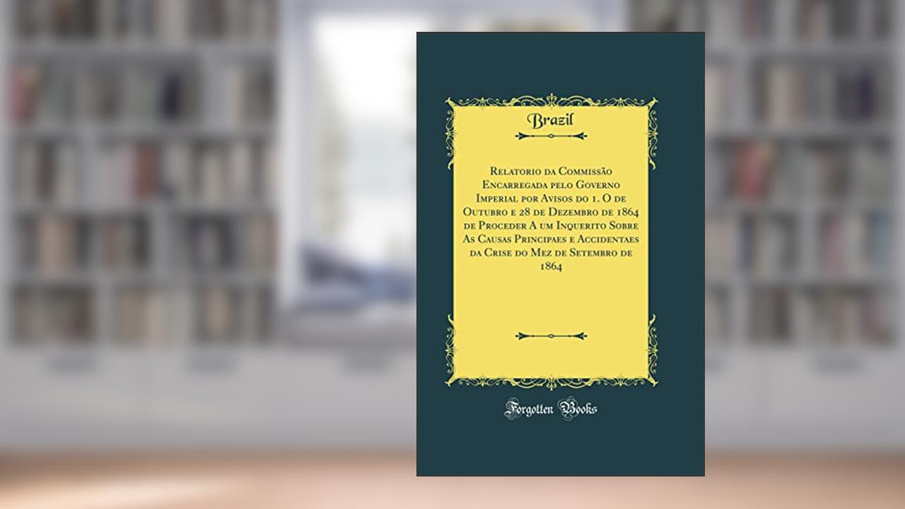 Capa de Relatorio da Commissão Encarregada pelo Governo Imperial por Avisos do 1. O de Outubro e 28 de Dezembro de 1864 de Proceder A um Inquerito Sobre As Causas Principaes e Accidentaes da Crise do Mez de, do autor Brazil
