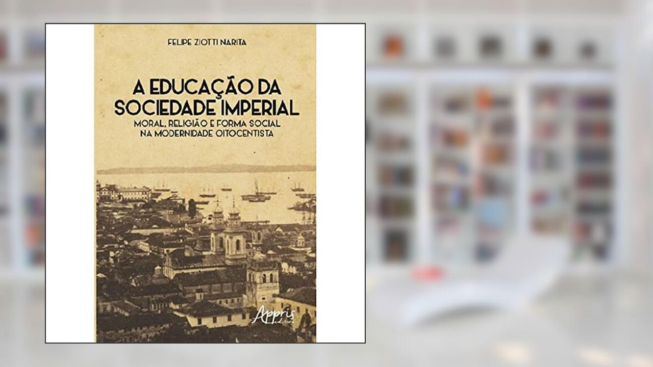 Capa de A educação da sociedade imperial: moral, religião e forma social na modernidade oitocentista, do autor Felipe Ziotti Narita