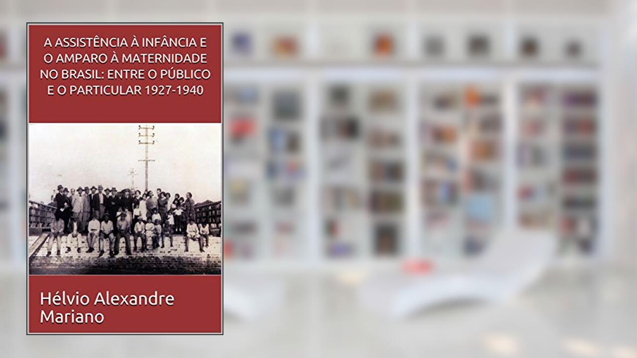 Capa de A ASSISTÊNCIA À INFÂNCIA E O AMPARO À MATERNIDADE NO BRASIL: ENTRE O PÚBLICO E O PARTICULAR 1927-1940, do autor Hélvio Alexandre Mariano