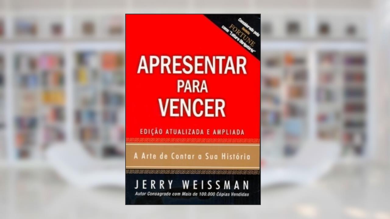 Apresentar Para Vencer. A Arte de Contar a Sua História, de Jerry Weissman