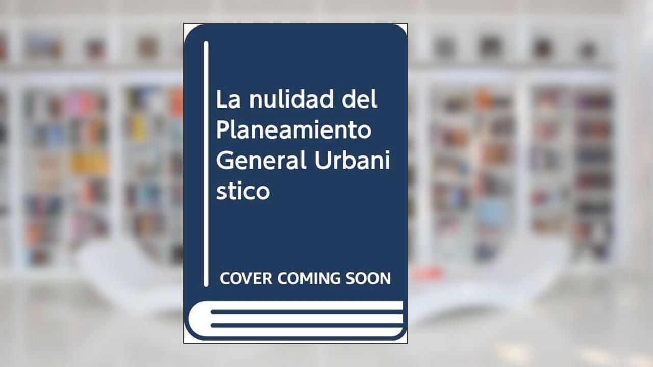 Capa de La nulidad del Planeamiento General Urbanístico: Guía práctica para anular un PGOU, do autor Gabriel Ortega Morillo