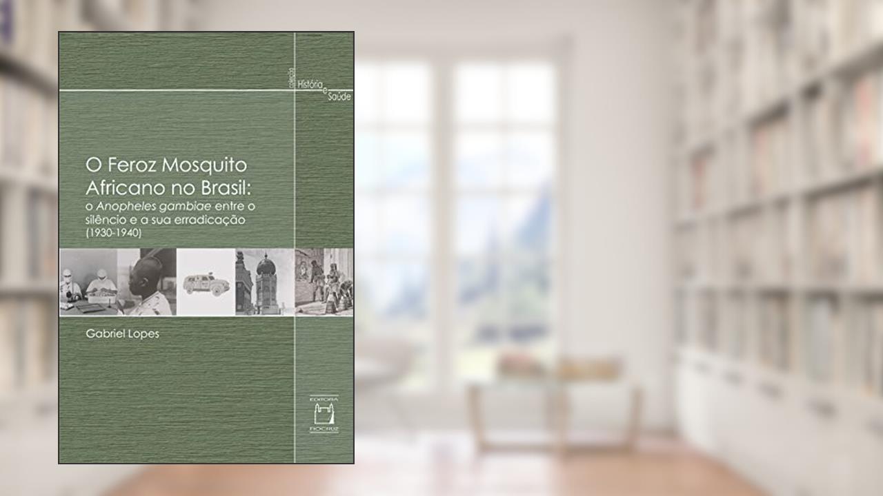 Capa de O feroz mosquito africano no Brasil: o Anopheles gambiae entre o silêncio e a sua erradicação (1930-1940), do autor Gabriel Lopes