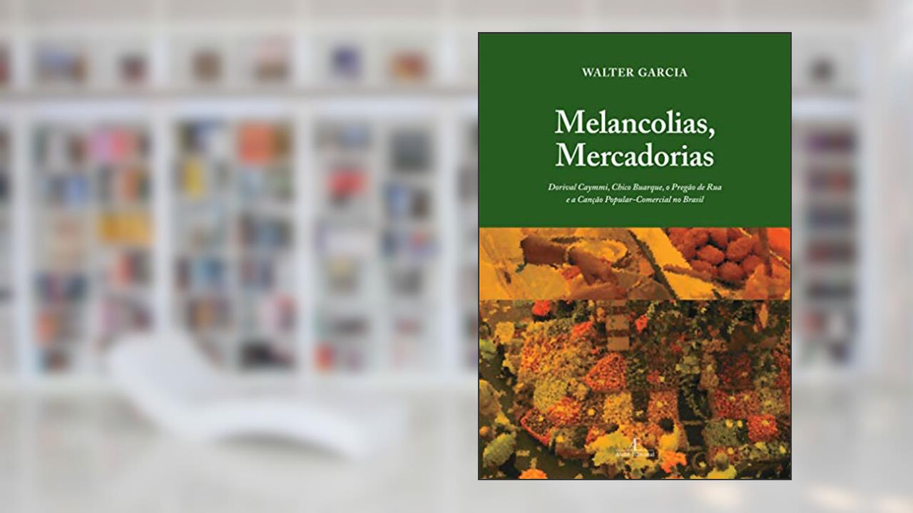 Capa de Melancolias, Mercadorias: Dorival Caymmi, Chico Buarque, o Pregão de Rua e a Canção Popular-Comercial no Brasil, do autor Walter Garcia