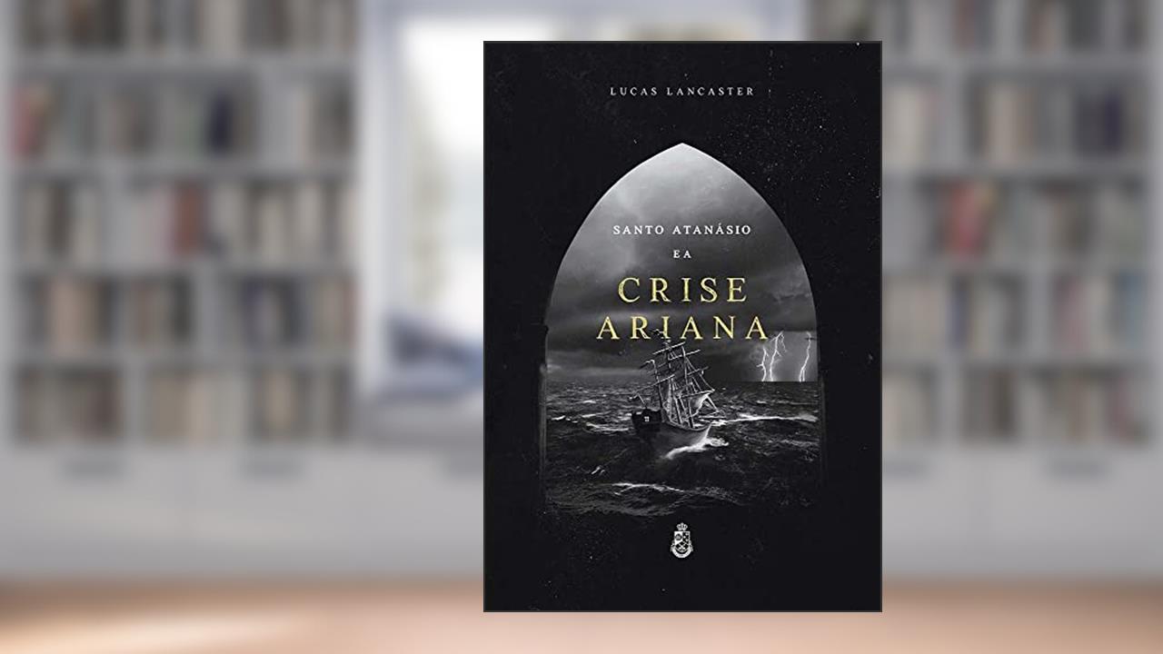 Santo Atanásio e a Crise Ariana, do autor Lucas Lancaster