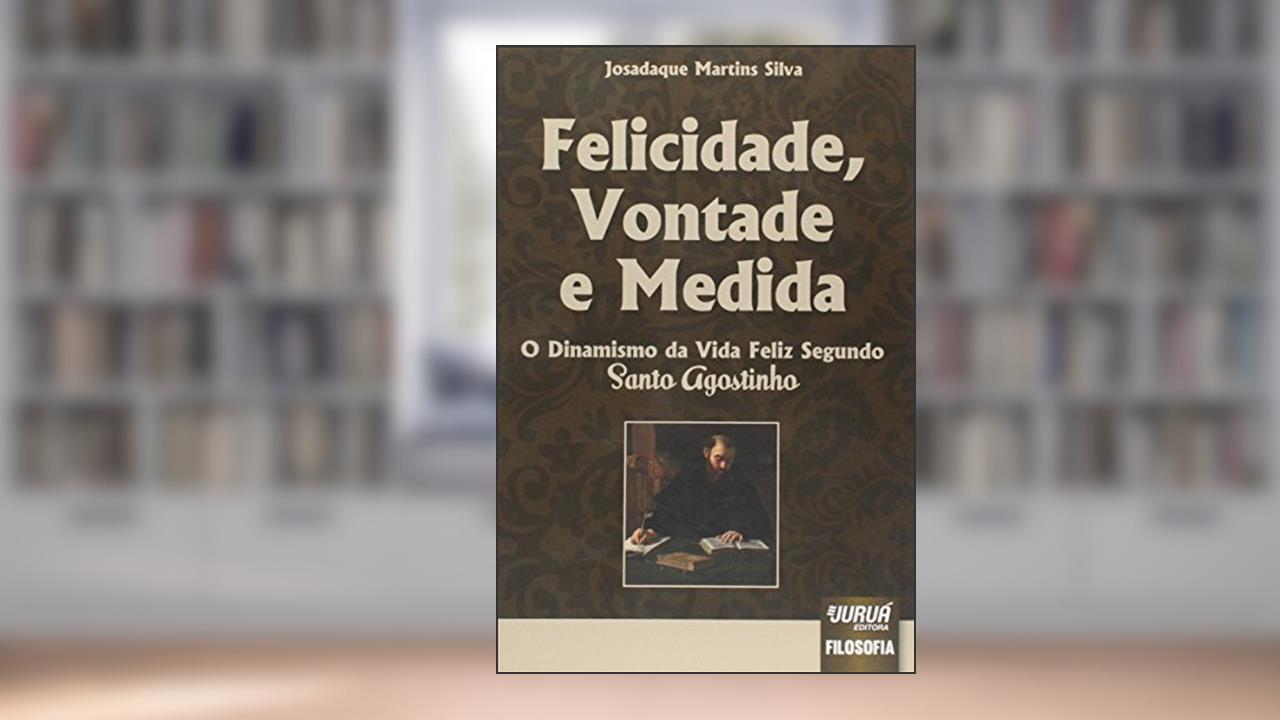 Capa de Felicidade, Vontade e Medida - O Dinamismo da Vida Feliz Segundo Santo Agostinho, do autor Josadaque Martins Silva