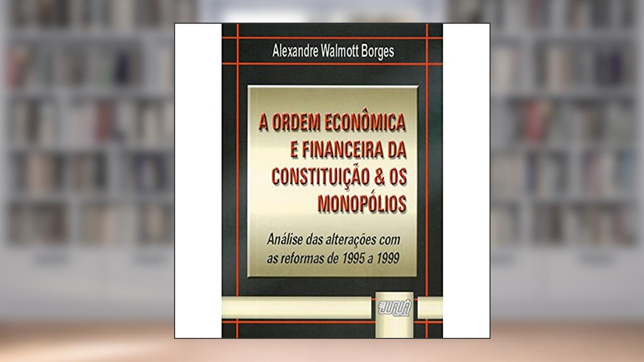 Capa de Ordem Econômica e Financeira da Constituição & os Monopólios, A - Análise das Alterações com as Reformas de 1995 a 1999, do autor Alexandre Walmott Borges