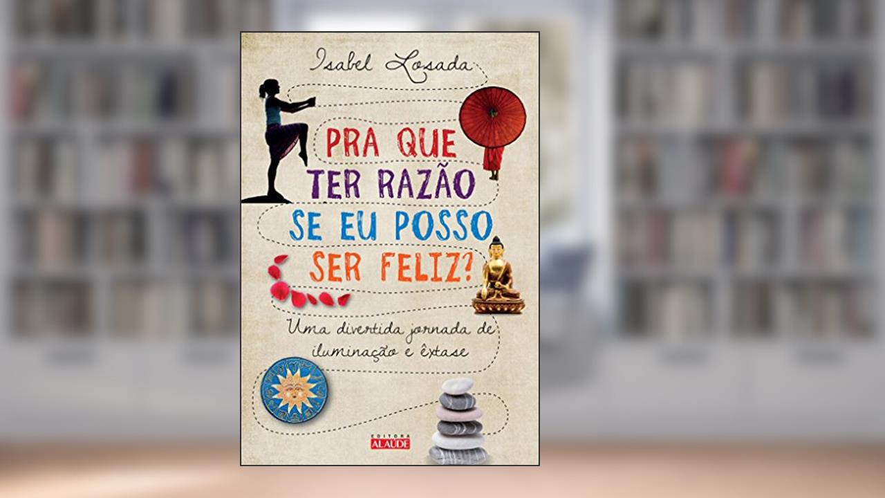 Capa de Pra que Ter Razão Se Eu Posso Ser Feliz? Uma Divertida Jornada de Iluminação e Êxtase, do autor Isabel Losada
