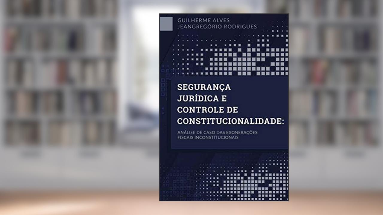 Capa de Segurança Jurídica E Controle De Constitucionalidade: Análise de caso das exonerações fiscais inconstitucionais, do autor Guilherme Alves Jeangregório Rodrigues