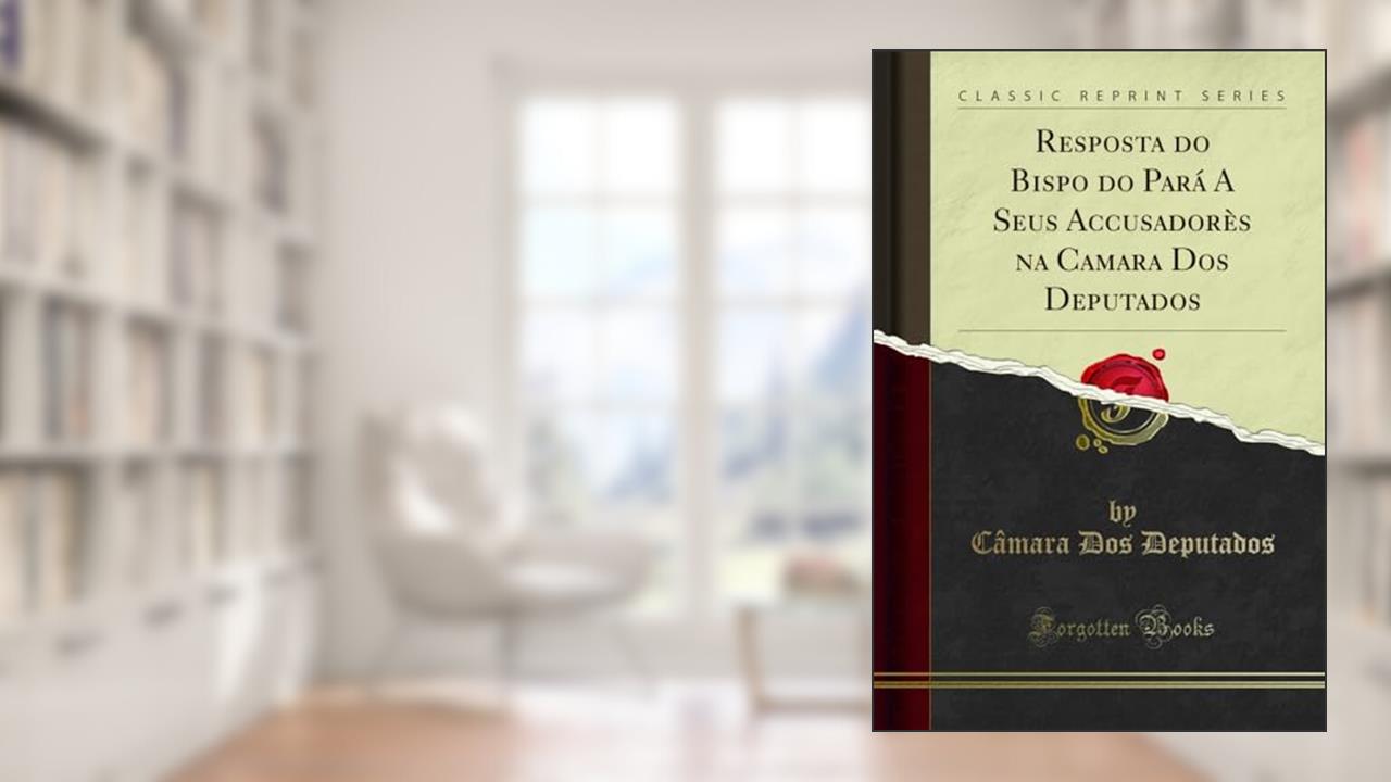 Capa de Resposta do Bispo do Pará A Seus Accusadorès na Camara Dos Deputados (Classic Reprint), do autor Câmara Dos Deputados