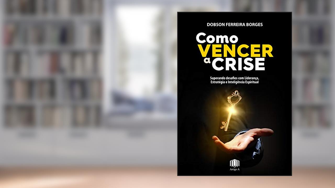 Capa de Como vencer a crise: Superando desafios com Liderança, Estratégia e Liderança Espiritual, do autor Dobson Borges