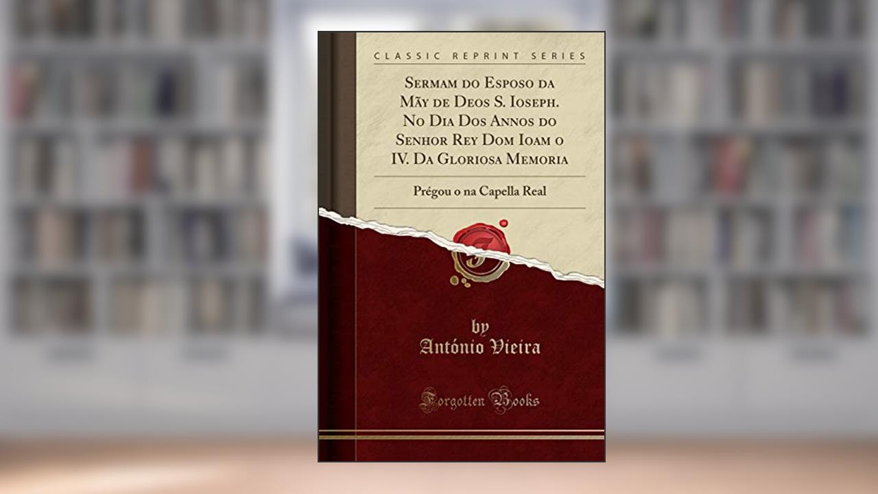 Capa de Sermam do Esposo da Mãy de Deos S. Ioseph. No Dia Dos Annos do Senhor Rey Dom Ioam o IV. Da Gloriosa Memoria: Prégou o na Capella Real (Classic Reprint), do autor António Vieira