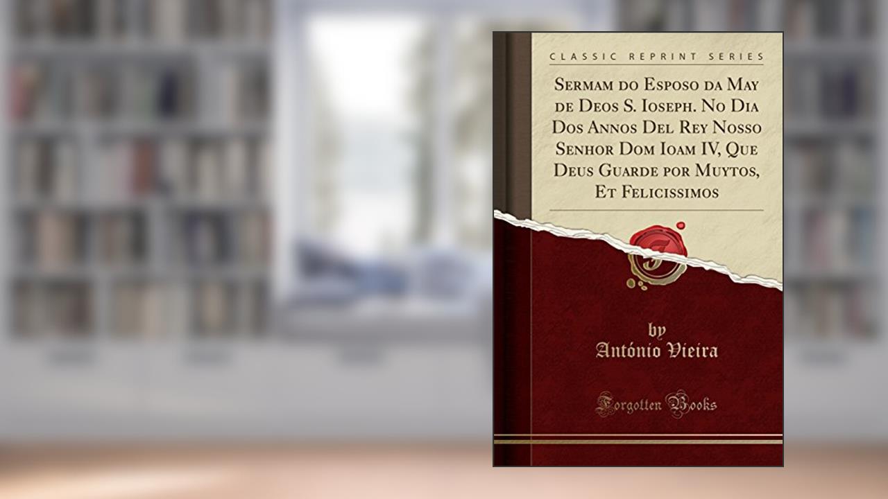 Capa de Sermam do Esposo da May de Deos S. Ioseph. No Dia Dos Annos Del Rey Nosso Senhor Dom Ioam IV, Que Deus Guarde por Muytos, Et Felicissimos (Classic Reprint), do autor António Vieira
