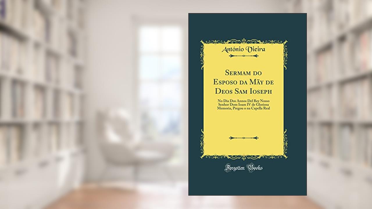 Capa de Sermam do Esposo da Mãy de Deos Sam Ioseph: No Dia Dos Annos Del Rey Nosso Senhor Dom Ioam IV de Gloriosa Memoria, Pregou o na Capella Real (Classic Reprint), do autor António Vieira