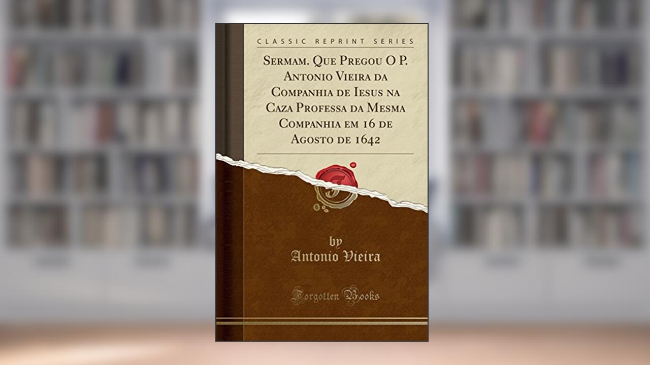 Capa de Sermam. Que Pregou O P. Antonio Vieira da Companhia de Iesus na Caza Professa da Mesma Companhia em 16 de Agosto de 1642 (Classic Reprint), do autor Antonio Vieira