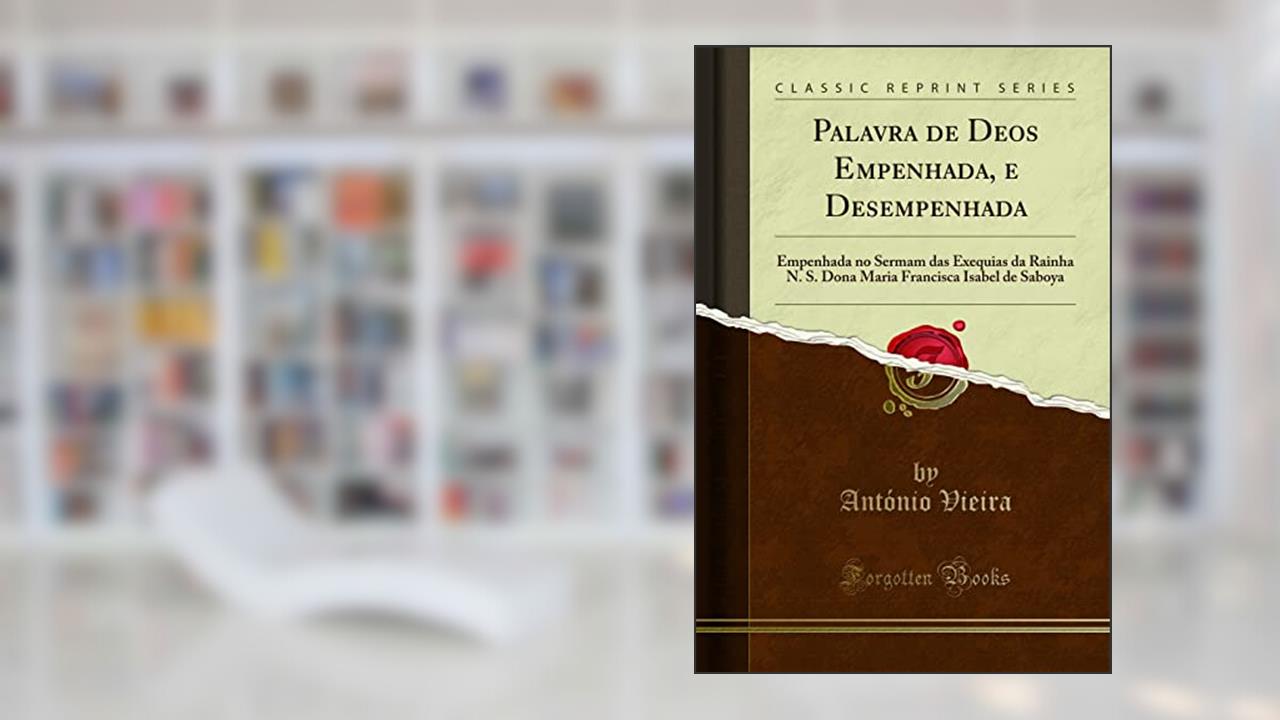 Capa de Palavra de Deos Empenhada, e Desempenhada: Empenhada no Sermam das Exequias da Rainha N. S. Dona Maria Francisca Isabel de Saboya (Classic Reprint), do autor António Vieira