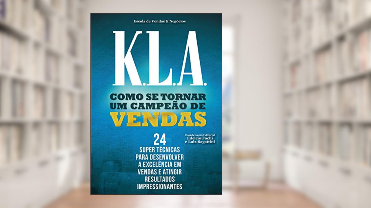 K.L.A. Como se tornar uma campeão de vendas: 24 super tecnicas para desenvolver a excelencia em vendas e atingir resultados impressionantes, de Luiz Bagattini; Edélcio Fochi