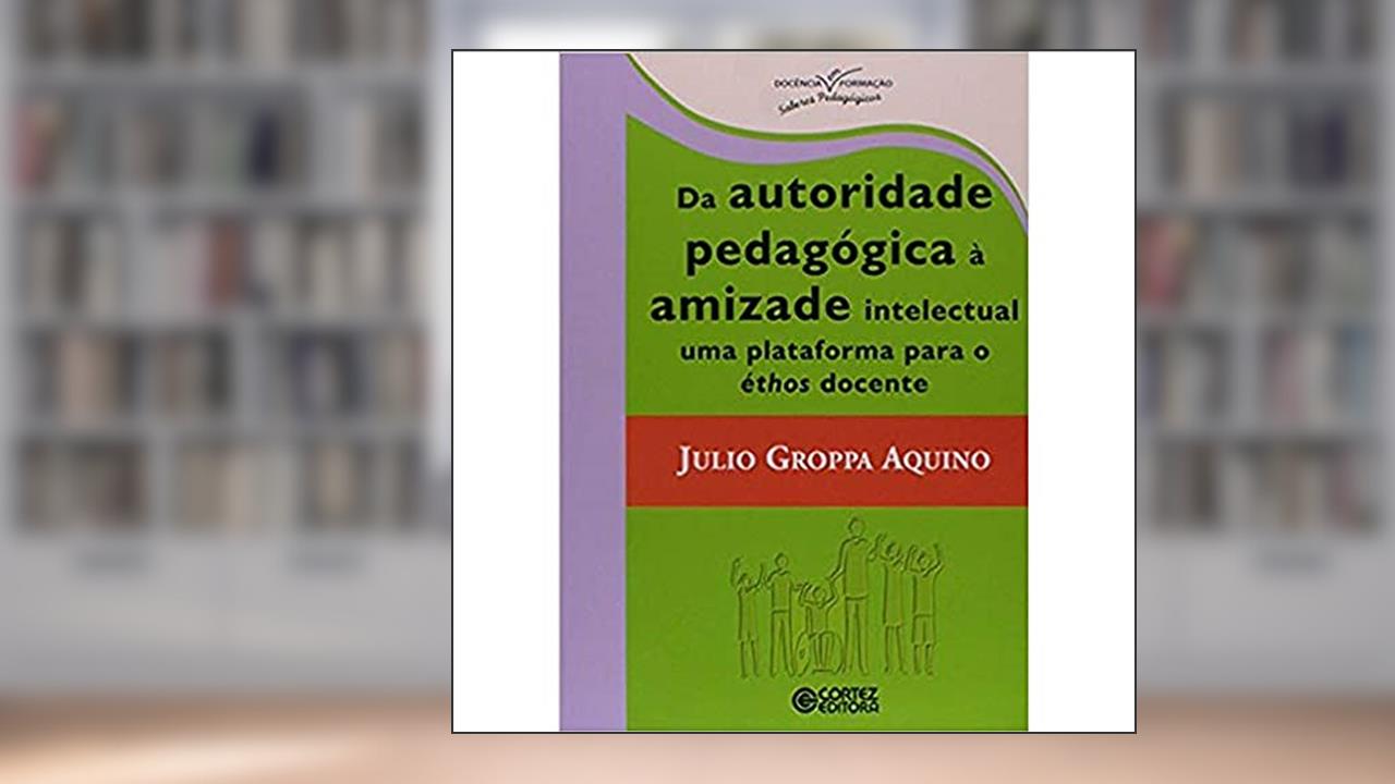Capa de Da autoridade pedagógica à amizade intelectual uma plataforma para éthos docente, do autor Julio Groppa Aquino