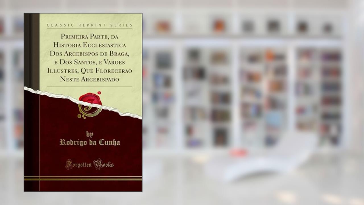 Capa de Primeira Parte, da Historia Ecclesiastica Dos Arcebispos de Braga, e Dos Santos, e Varoes Illustres, Que Florecerao Neste Arcebispado (Classic Reprint), do autor Rodrigo da Cunha