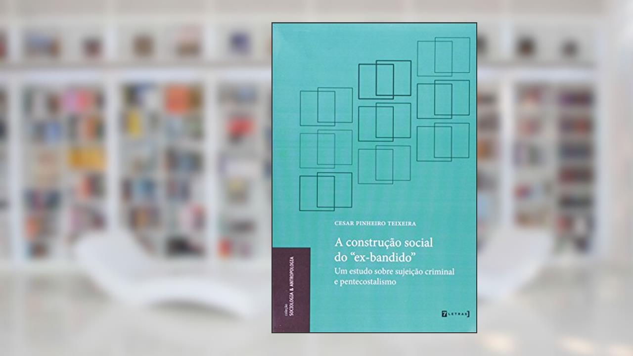 Capa de A Construção Social do Ex-bandido. Um Estudo Sobre Sujeição Criminal e Pentecostalismo, do autor Cesar Pinheiro Teixeira