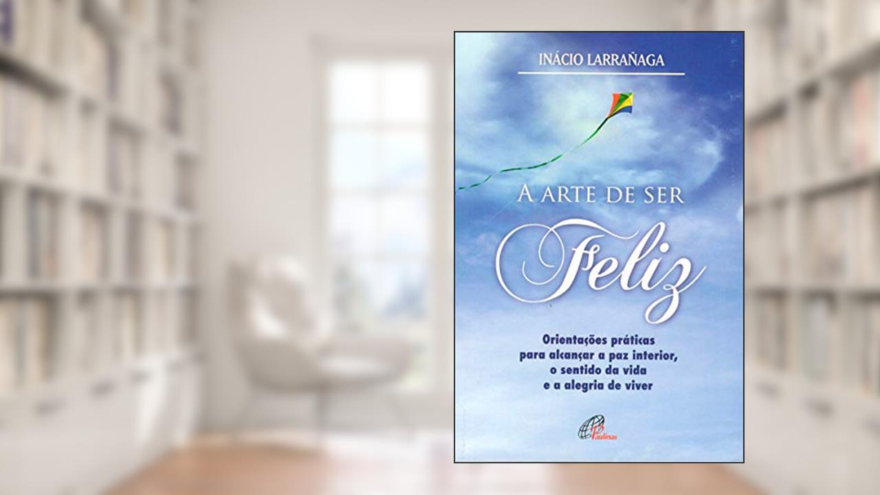 Capa de A arte de ser feliz: Orientações práticas para alcançar a paz interior, o sentido da vida..., do autor Ignácio Larrañaga