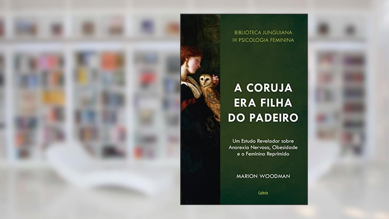 Capa de A Coruja era Filha do Padeiro: um Estudo Revelador Sobre a Anorexia Nervosa, Obesidade e o Feminino Reprimido, do autor Marion Woodman