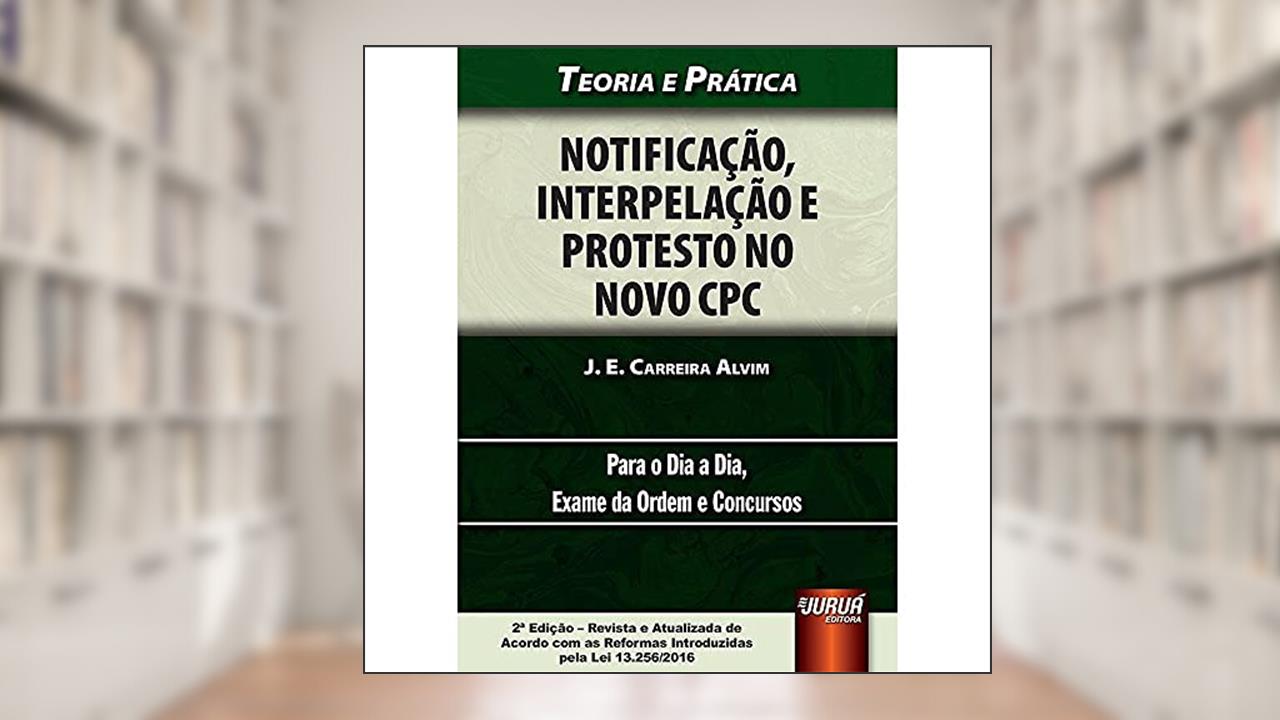 Capa de Notificação, Interpelação e Protesto no Novo CPC - Teoria e Prática - Para o Dia a Dia, Exame da Ordem e Concursos, do autor J. E. Carreira Alvim