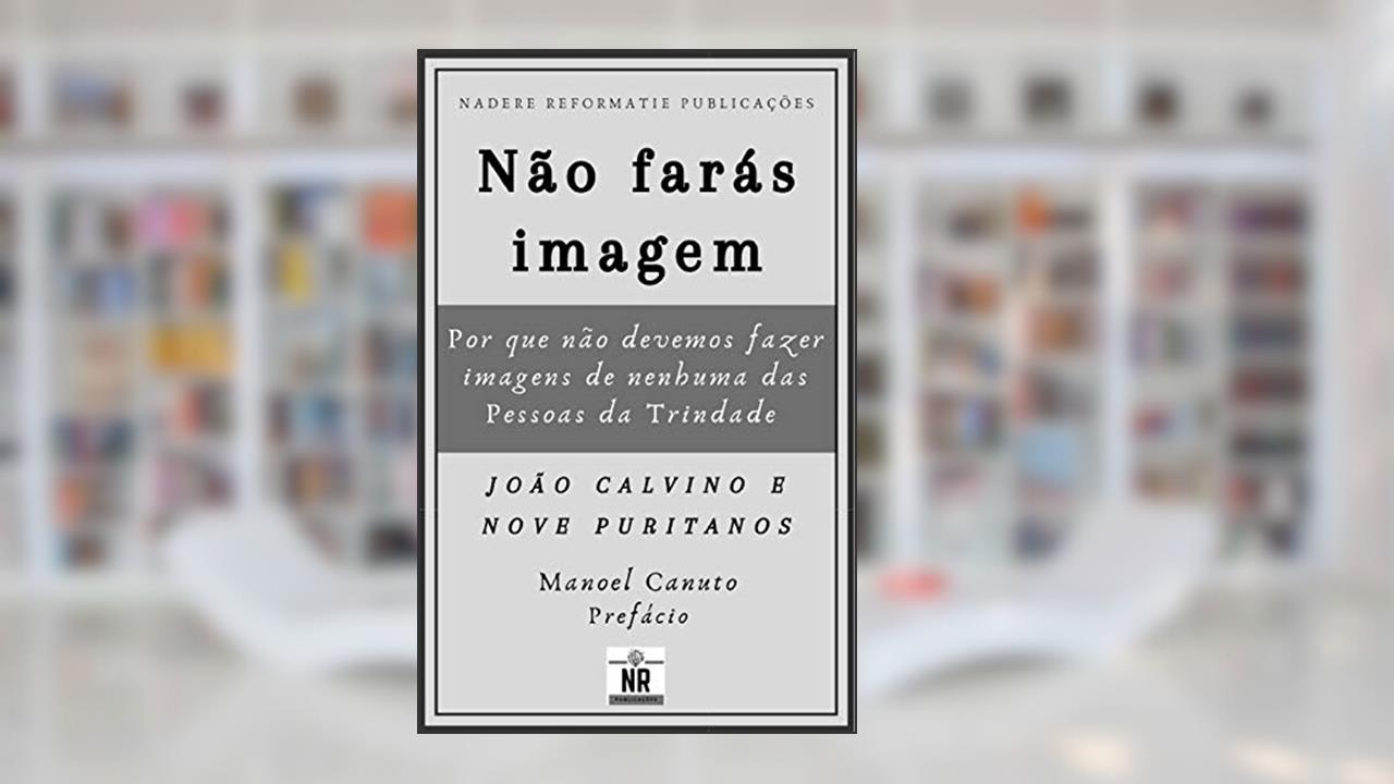 Capa de Não farás imagem: por que não devemos fazer imagens de nenhuma das Pessoas da Trindade, do autor João Calvino; Nove Puritanos