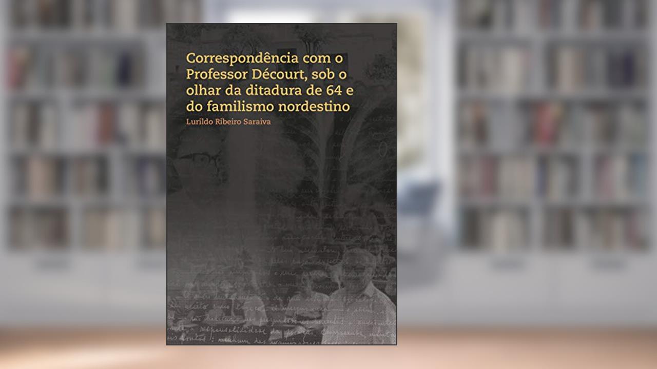 Capa de Correspondência com o Professor Décourt, sob o olhar da ditadura de 64 e do familismo nordestino, do autor Lurildo Ribeiro Saraiva; Danilo Catão