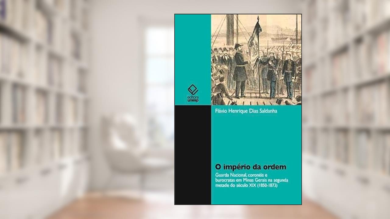 Capa de O império da ordem: Guarda Nacional, coronèis e burocrátas em Minas Gerais na segunda metade do século XIX (1850 - 1873), do autor Flávio Henrique Dias Saldanha