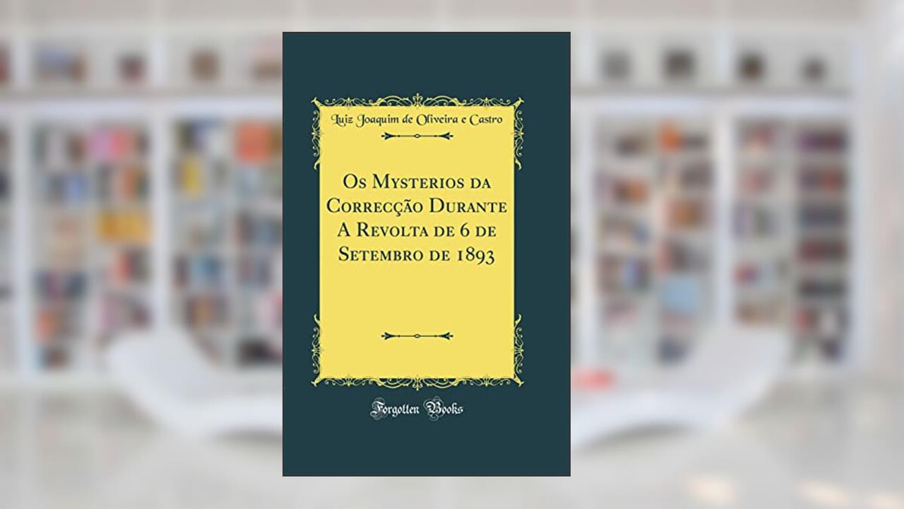 Capa de Os Mysterios da Correcção Durante A Revolta de 6 de Setembro de 1893 (Classic Reprint), do autor Luiz Joaquim de Oliveira e Castro