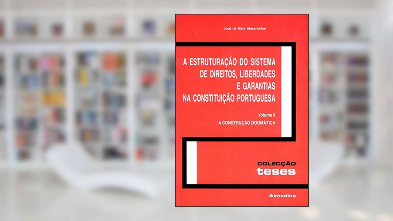 Capa de A Estruturação do Sistema de Direitos, Liberdades e Garantias na Constituição Portuguesa: a Construção Dogmática (Volume 2), do autor José de Melo Alexandrino