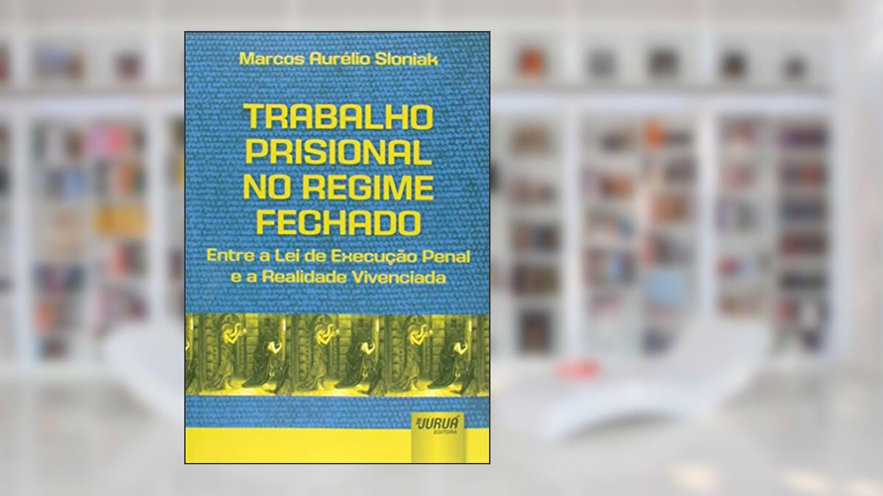 Capa de Trabalho Prisional no Regime Fechado: Entre a Lei de Execução Penal e a Realidade Vivenciada, do autor Marcos Aurélio Sloniak