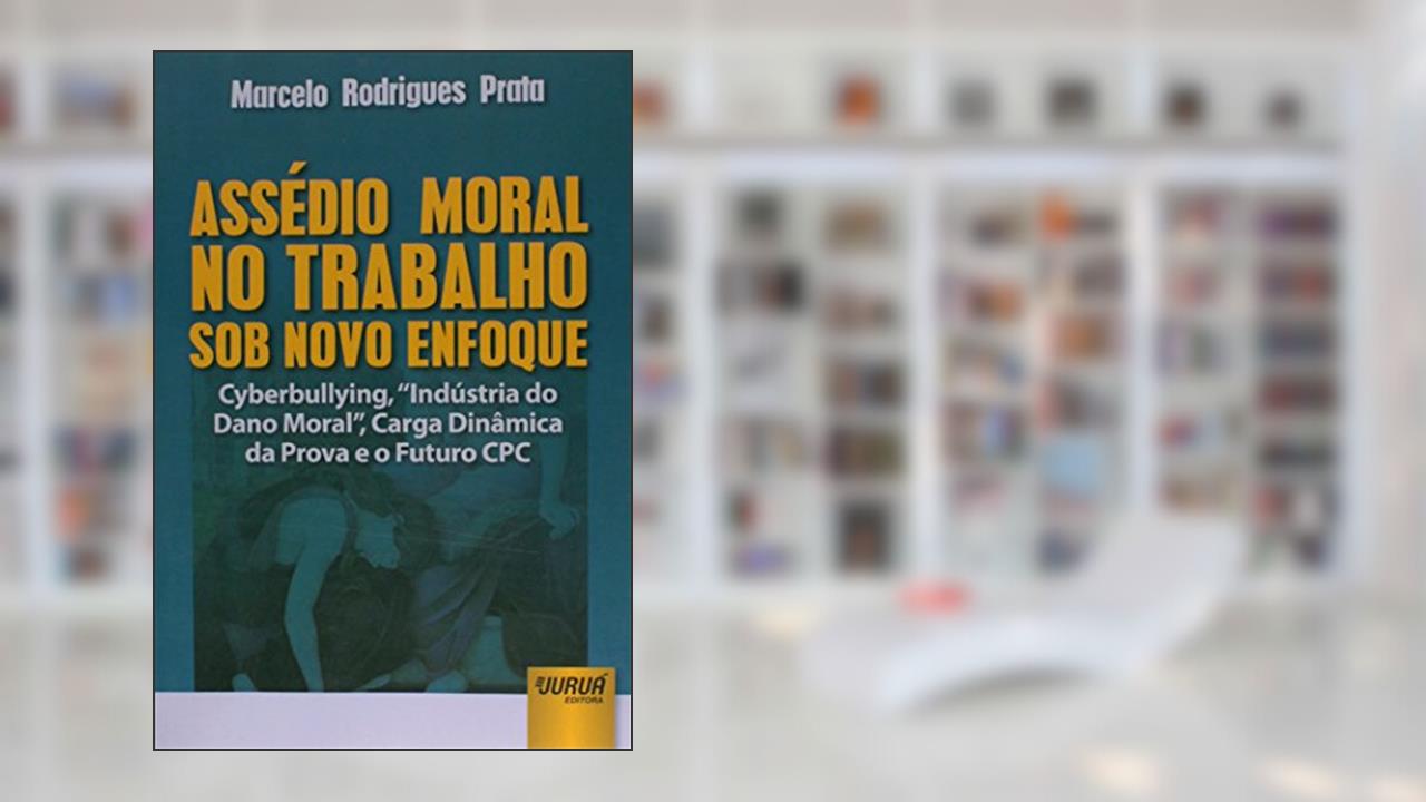 Capa de Assédio Moral no Trabalho sob Novo Enfoque - Cyberbullying, Indústria do Dano Moral, Carga Dinâmica da Prova e o Futuro CPC, do autor Marcelo Rodrigues Prata