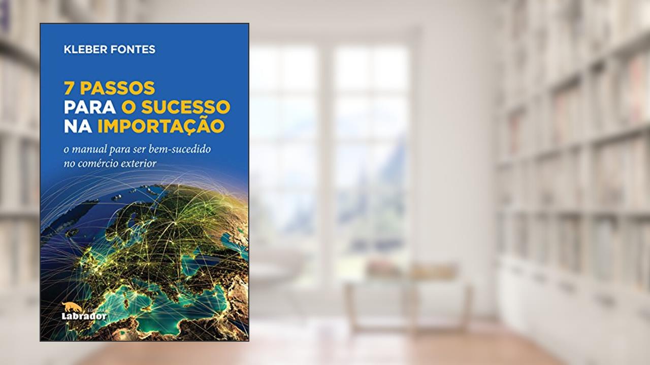 7 Passos para o Sucesso na Importação: O manual para ser bem-sucedido no comércio exterior, do autor Kleber Fontes