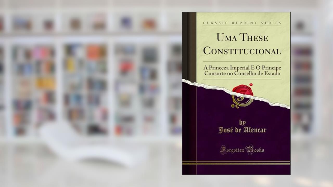 Capa de Uma These Constitucional: A Princeza Imperial E O Principe Consorte no Conselho de Estado (Classic Reprint), do autor José de Alencar