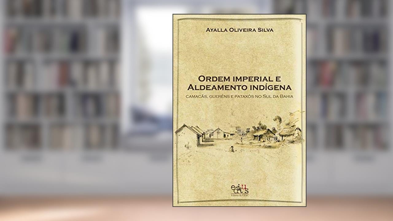 Capa de Ordem Imperial e Aldeamento Indígena: Camacãns, Gueréns e Pataxós do sul da Bahia, do autor Ayalla Oliveira Silva