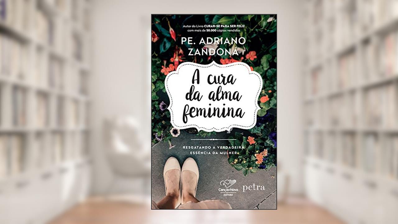 A cura da alma feminina: Resgatando a verdadeira essência da mulher, do autor Padre Adriano Zandoná