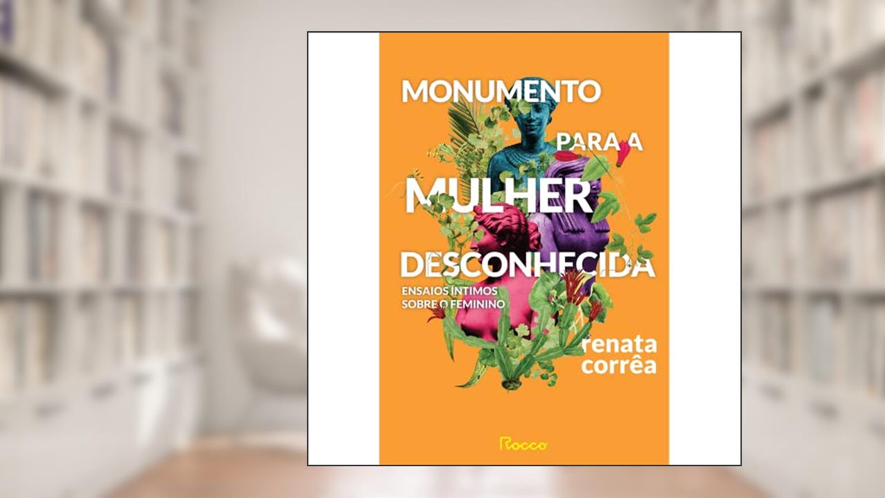 Monumento para a mulher desconhecida: Ensaios íntimos sobre o feminino, do autor Renata Corrêa
