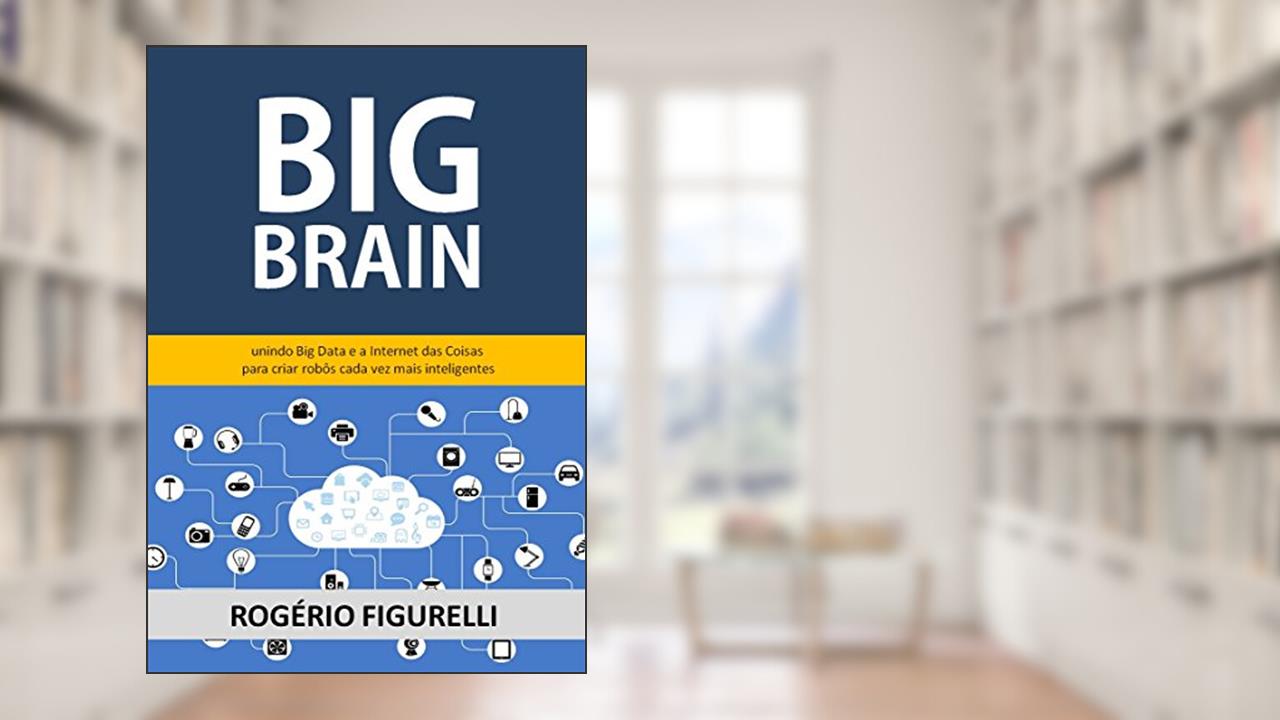 Capa de Big Brain: Unindo Big Data e a Internet das Coisas para criar robôs cada vez mais inteligentes, do autor Rogério Figurelli