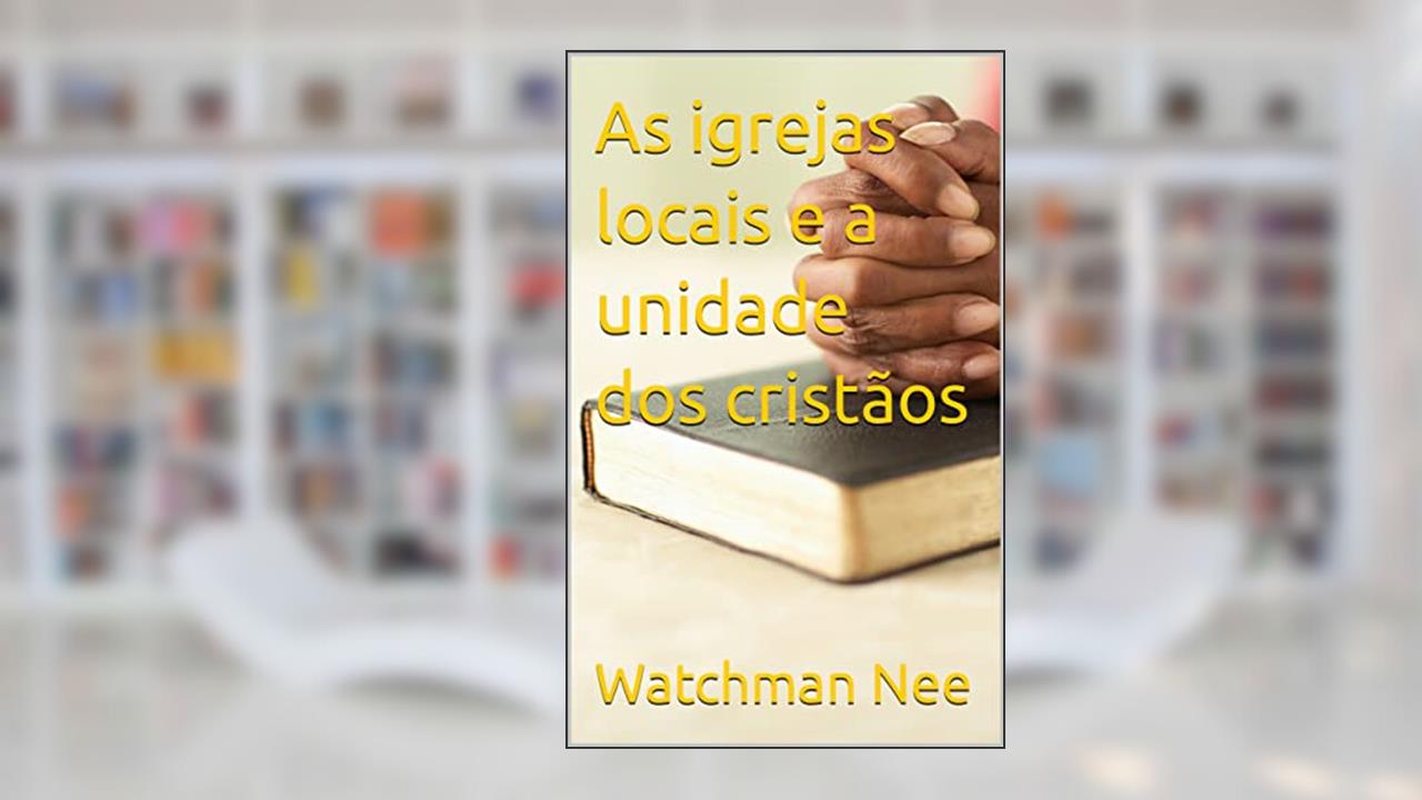 As igrejas locais e a unidade dos cristãos, do autor Watchman Nee