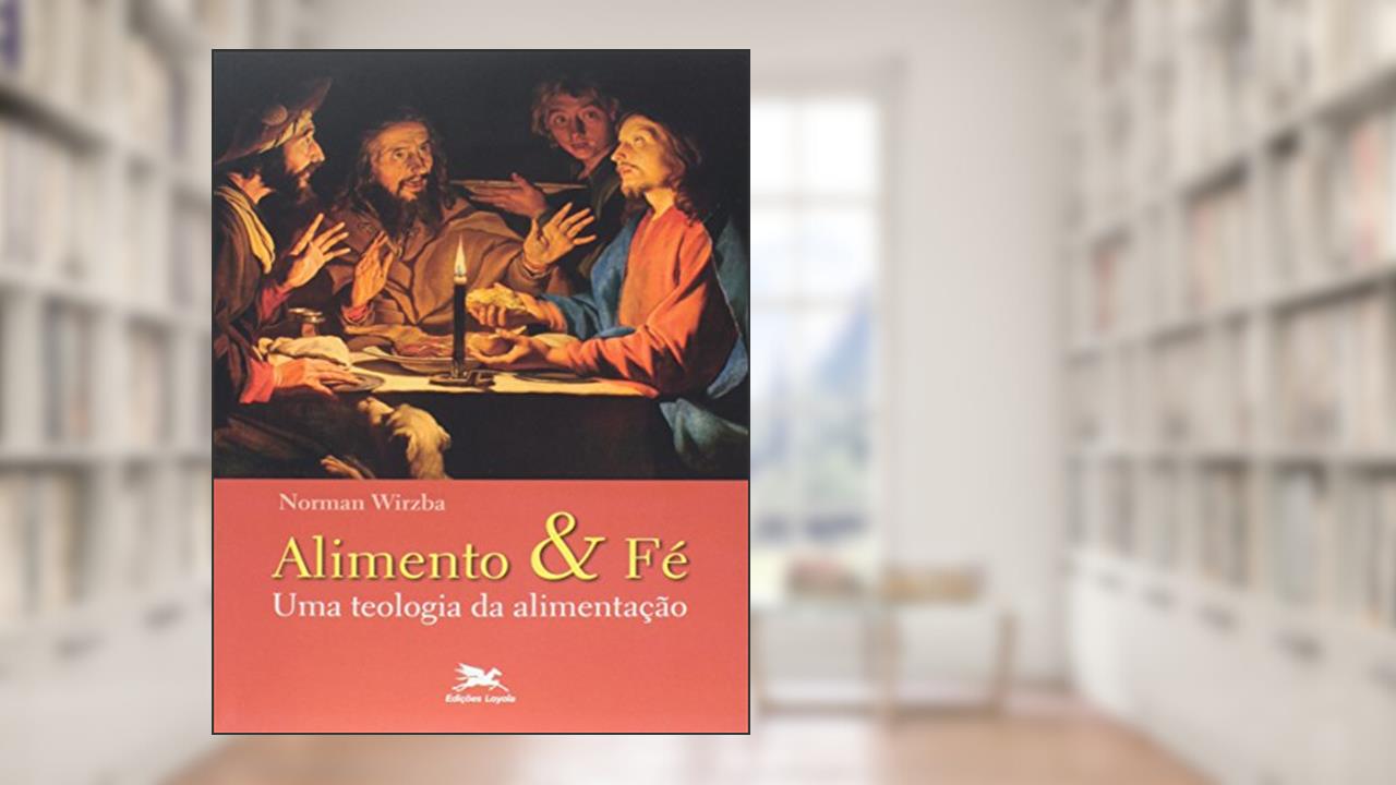 Alimento e fé: Uma teologia da alimentação, do autor Norman Wirzba