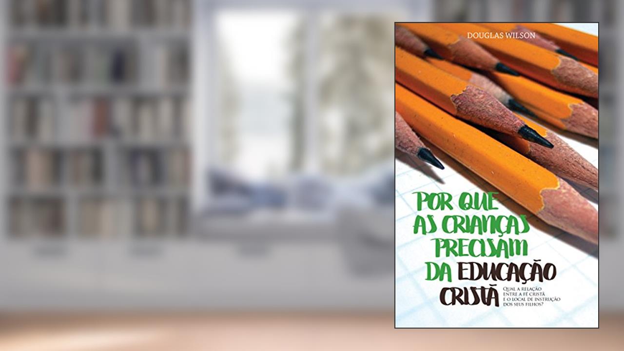 Capa de Por que as crianças precisam da educação cristã, do autor Douglas Wilson
